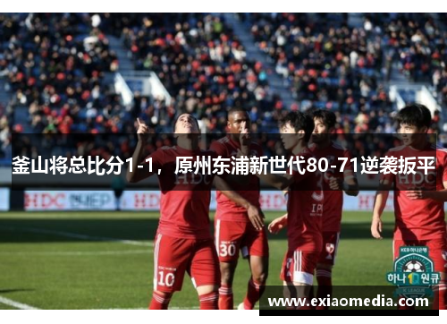 釜山将总比分1-1，原州东浦新世代80-71逆袭扳平